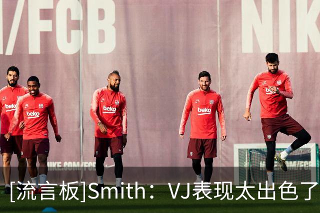 [流言板]Smith：VJ表现太出色了，马克西本赛季会再次入选最佳阵容